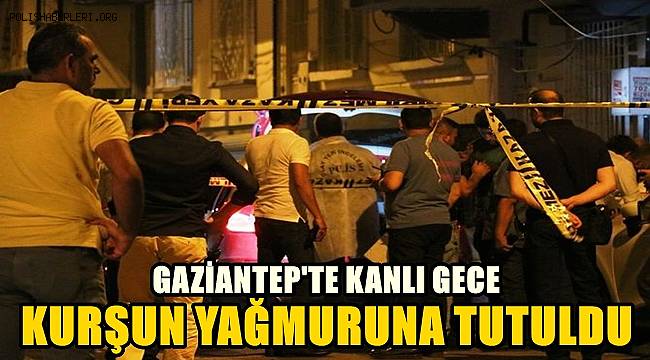 Gaziantep’te kanlı gece! kurşun yağmuruna tutuldu