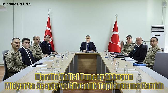 Mardin Valisi Tuncay Akkoyun, Midyat'ta Asayiş ve Güvenlik Toplantısına Katıldı 