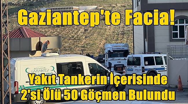 Gaziantep'te yakıt tankerinde 2 cansız beden 50 düzensiz göçmen bulundu