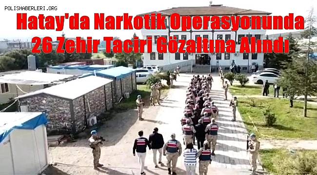 Hatay'da Narkotik Operasyonunda 26 Zehir Taciri Gözaltına Alındı