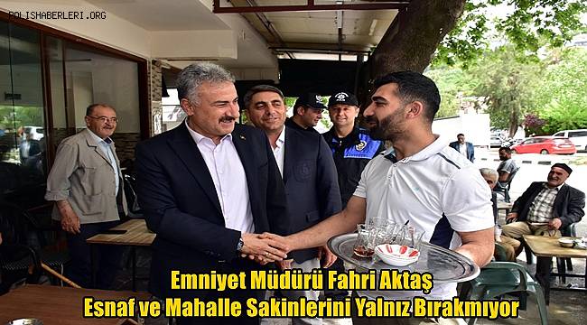 Emniyet Müdürü Fahri Aktaş Esnaf ve Mahalle Sakinlerini Yalnız Bırakmıyor 