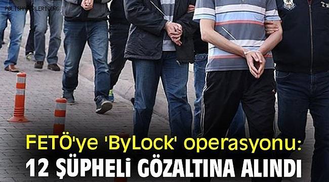 FETÖ'ye 'ByLock' operasyonu! 12 şüpheli gözaltına alındı 