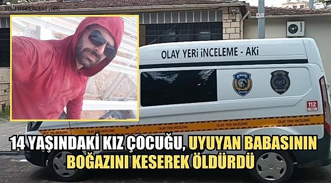 Gaziantep'te 14 yaşındaki kız çocuğu, babasını bıçaklayarak öldürdü 