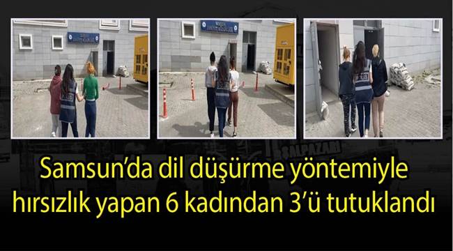 Samsun'da dil düşürme yöntemiyle hırsızlık yapan 6 kadından 3’ü tutuklandı 