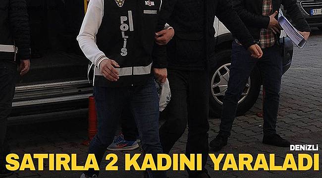 Denizli'de dehşet! Satırla iki kadını yaraladı 