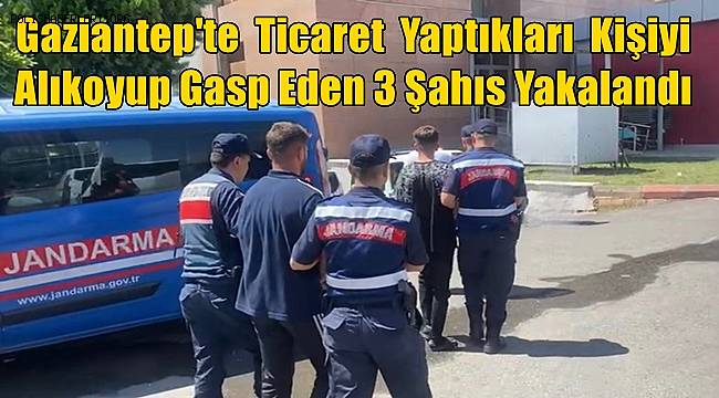 Gaziantep'te Ticaret Yaptıkları Kişiyi Alıkoyup Gasp Eden 3 Şahıs Yakalandı 