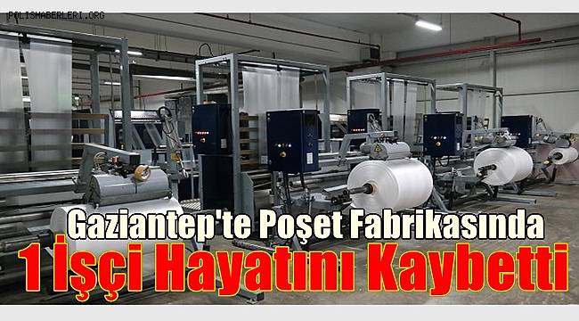 Gaziantep'te Poşet Fabrikasında Meydana Gelen Elim Kazada 1 İşçi Hayatını Kaybetti