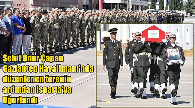 Şehit Onur Çapan Gaziantep Havalimanı'nda düzenlenen törenin ardından Isparta'ya Uğurlandı 