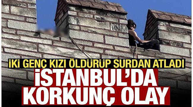 İstanbul'da vahşet! İki kadını öldürüp kendini surdan attı