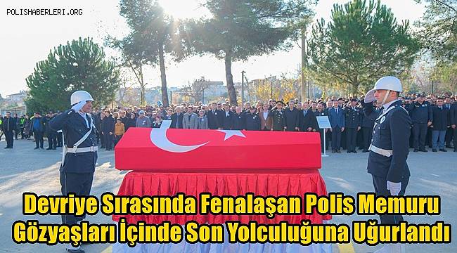 Devriye sırasında fenalaşarak hayatını kaybeden polis memuru gözyaşları içinde son yolculuğuna uğurlandı