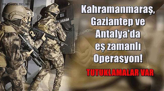 Kahramanmaraş, Gaziantep ve Antalya'da eş zamanlı operasyon! Tutuklamalar var 