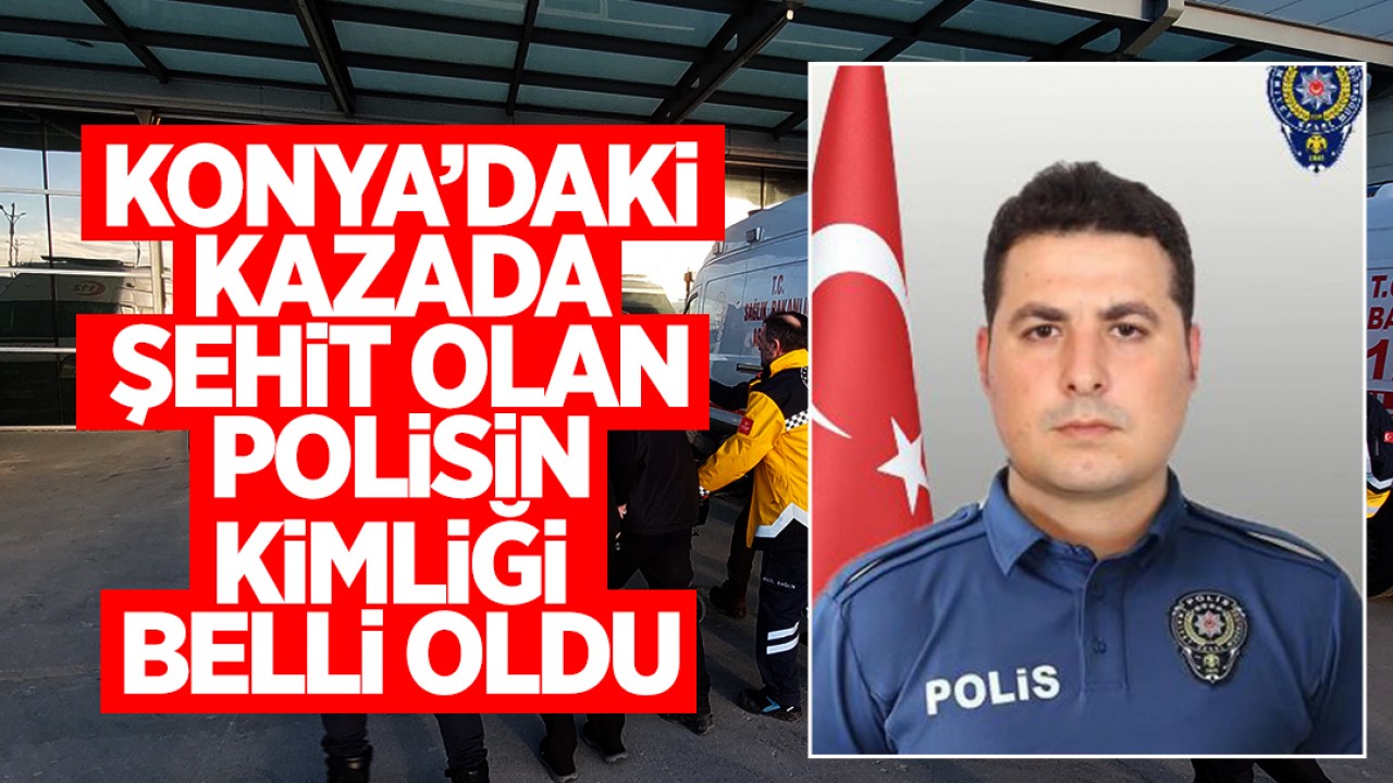 Konya’daki trafik kazasında şehit olan polisin kimliği belli oldu 