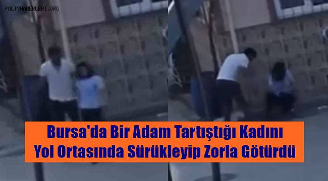 Bursa'da bir adam tartıştığı kadını yol ortasında sürükleyip zorla götürdü