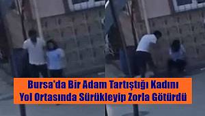 Bursa'da bir adam tartıştığı kadını yol ortasında sürükleyip zorla götürdü 