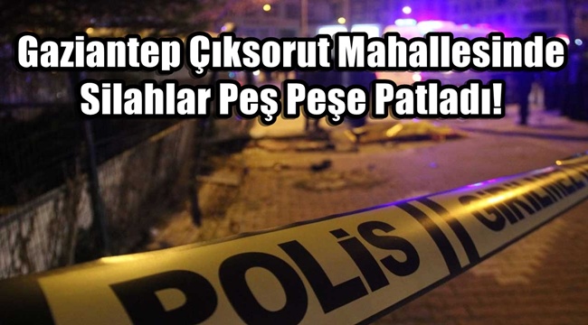 Gaziantep Çıksorut Mahallesinde Silahlar Peş Peşe Patladı!