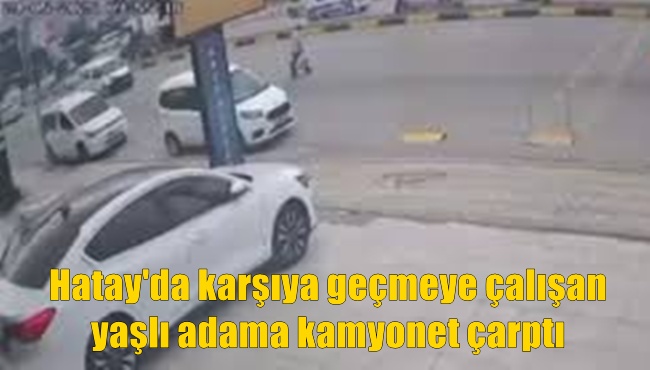 Hatay'da karşıya geçmeye çalışan yaşlı adama kamyonet çarptı