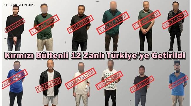 Kırmızı bültenli 12 zanlı Türkiye’ye getirildi! 