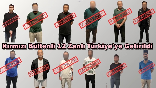 Kırmızı bültenli 12 zanlı Türkiye’ye getirildi! 