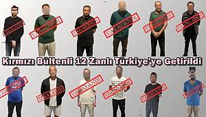 Kırmızı bültenli 12 zanlı Türkiye’ye getirildi! 