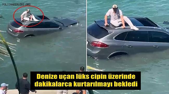 Denize uçan lüks cipin üzerinde dakikalarca kurtarılmayı bekledi 