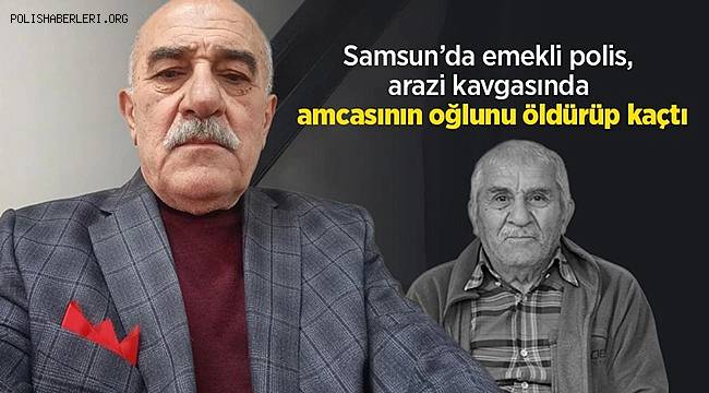 Emekli polis, arazi kavgasında amcasının oğlunu öldürüp kaçtı 