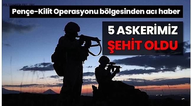Pençe-Kilit operasyon bölgesinden acı haber! Metan gazından zehirlenen 5 askerimiz şehit oldu
