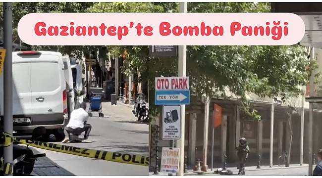 Gaziantep'te Bomba Paniği! Bomba Uzmanı Polisler Olay Yerinde