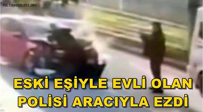 Eski eşiyle evli olan polisi önce ezdi sonra fotoğrafını çekip sosyal medyadan yayınladı 