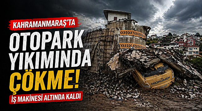 Kahramanmaraş'ta Otopark Yıkımında Çökme: İş Makinesi Altında Kaldı 