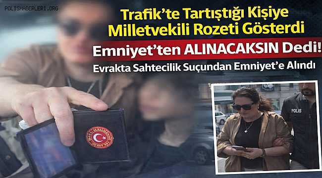 Trafik'te Tartıştığı Kişiye Milletvekili Rozeti Gösterdi, Emniyet'ten Alınacaksın Dedi! Evrakta Sahtecilik Suçundan Emniyet'te Alındı 